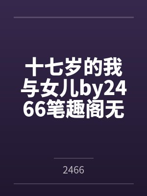 十七岁的我与女儿by2466笔趣阁无弹窗