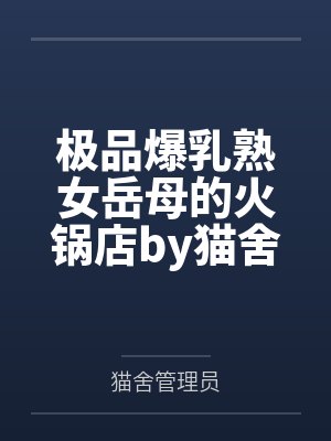 极品爆乳熟女岳母的火锅店by猫舍管理员