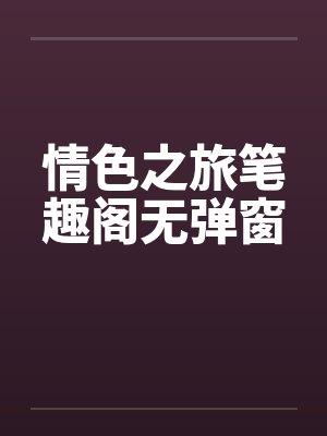 情色之旅笔趣阁无弹窗