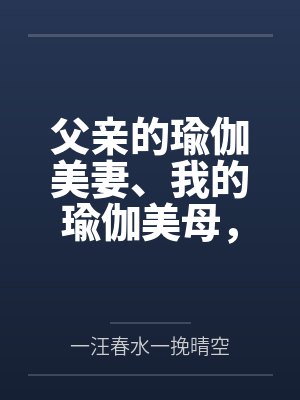 父亲的瑜伽美妻、我的瑜伽美母，怎么会被山村又丑又臭的老光棍调教成为他的骚婆娘，并自愿给他嗦屌吞精、成
