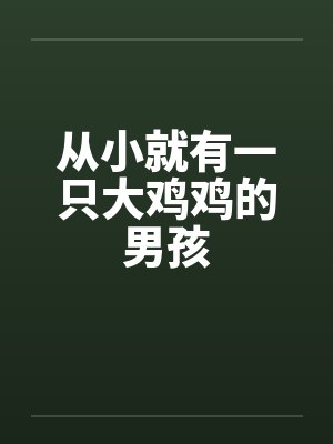 从小就有一只大鸡鸡的男孩by佚名笔趣阁无弹窗